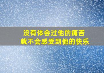 没有体会过他的痛苦 就不会感受到他的快乐